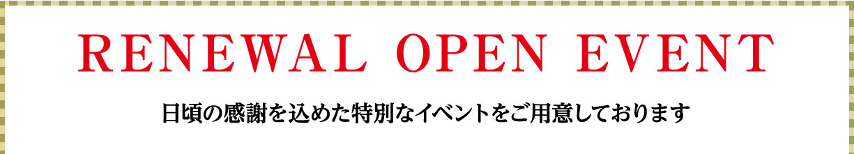 リニューアルオープンイベント 日頃に感謝を込めた特別なイベントをご用意しております