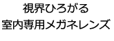 視界ひろがる室内専用メガネレンズ