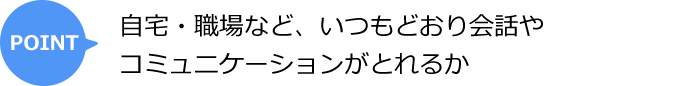 自宅・職場など、いつもどおり会話やコミュニケーションがとれるか